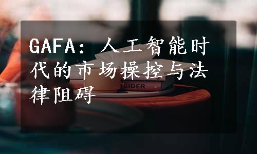 GAFA：人工智能时代的市场操控与法律阻碍