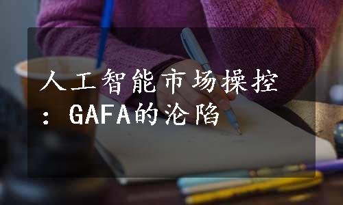 人工智能市场操控：GAFA的沦陷