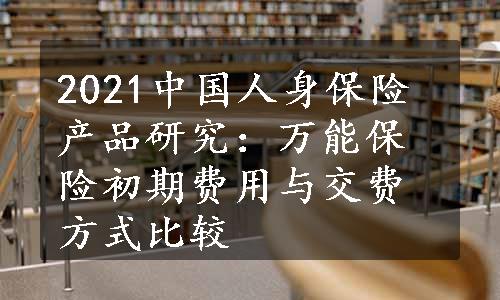 2021中国人身保险产品研究：万能保险初期费用与交费方式比较