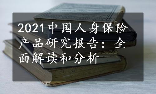 2021中国人身保险产品研究报告：全面解读和分析