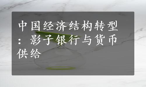 中国经济结构转型：影子银行与货币供给