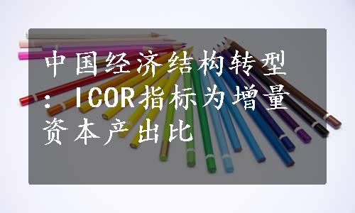 中国经济结构转型：ICOR指标为增量资本产出比