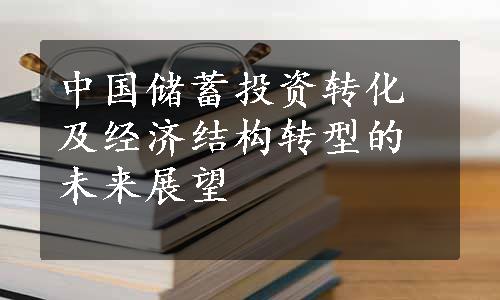 中国储蓄投资转化及经济结构转型的未来展望