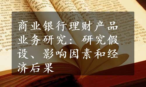 商业银行理财产品业务研究: 研究假设、影响因素和经济后果