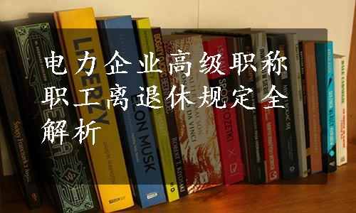 电力企业高级职称职工离退休规定全解析