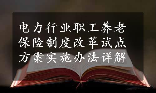 电力行业职工养老保险制度改革试点方案实施办法详解