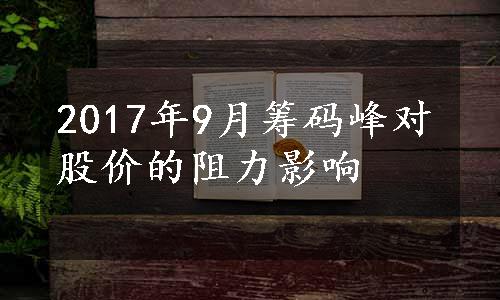 2017年9月筹码峰对股价的阻力影响