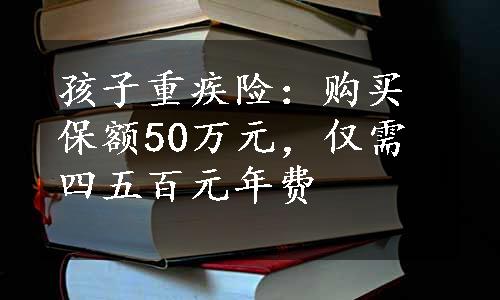 孩子重疾险：购买保额50万元，仅需四五百元年费