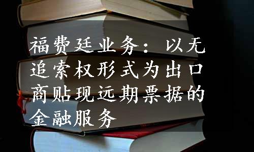 福费廷业务：以无追索权形式为出口商贴现远期票据的金融服务