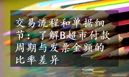 交易流程和单据细节：了解B超市付款周期与发票金额的比率差异