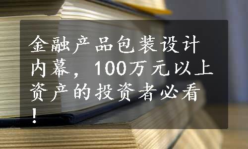 金融产品包装设计内幕，100万元以上资产的投资者必看！