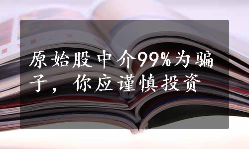 原始股中介99%为骗子，你应谨慎投资