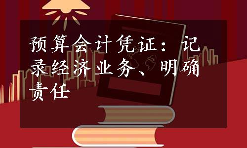 预算会计凭证：记录经济业务、明确责任