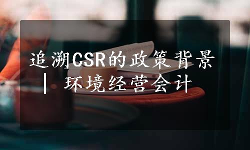 追溯CSR的政策背景 | 环境经营会计