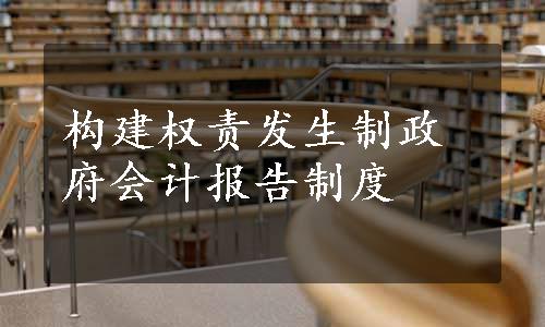 构建权责发生制政府会计报告制度