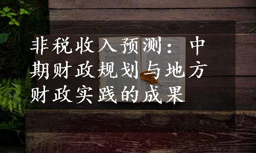 非税收入预测：中期财政规划与地方财政实践的成果