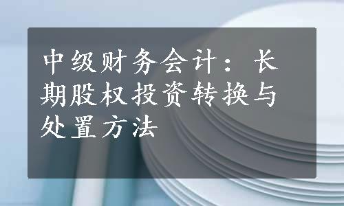 中级财务会计：长期股权投资转换与处置方法