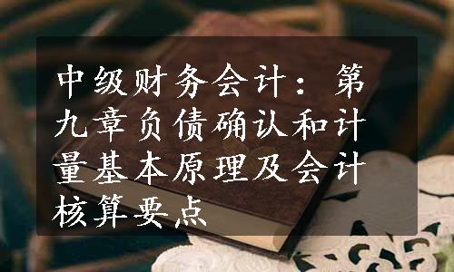 中级财务会计：第九章负债确认和计量基本原理及会计核算要点