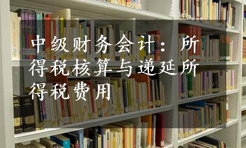 中级财务会计：所得税核算与递延所得税费用