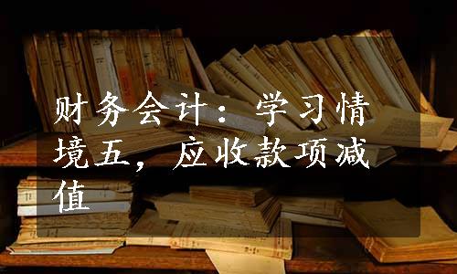 财务会计：学习情境五，应收款项减值