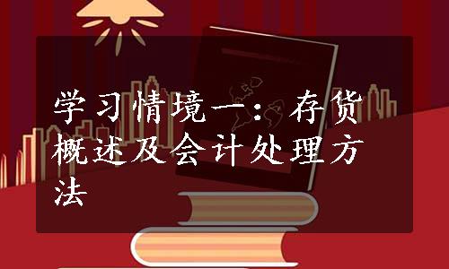 学习情境一：存货概述及会计处理方法