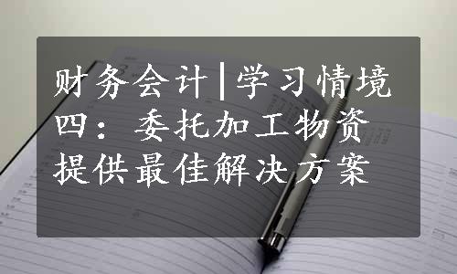 财务会计|学习情境四：委托加工物资提供最佳解决方案