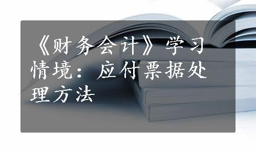 《财务会计》学习情境：应付票据处理方法