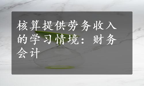 核算提供劳务收入的学习情境：财务会计