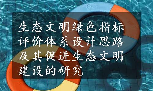 生态文明绿色指标评价体系设计思路及其促进生态文明建设的研究