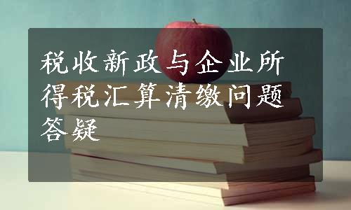 税收新政与企业所得税汇算清缴问题答疑