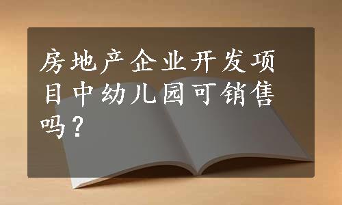 房地产企业开发项目中幼儿园可销售吗？