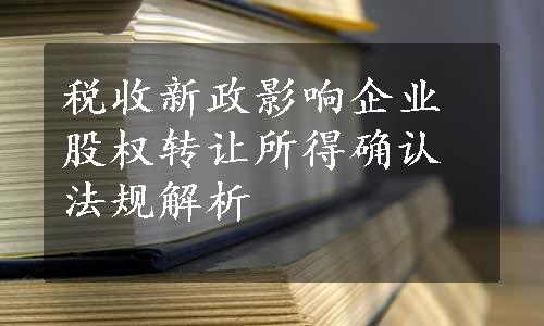 税收新政影响企业股权转让所得确认法规解析