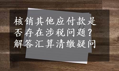 核销其他应付款是否存在涉税问题？解答汇算清缴疑问