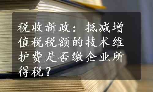 税收新政：抵减增值税税额的技术维护费是否缴企业所得税？