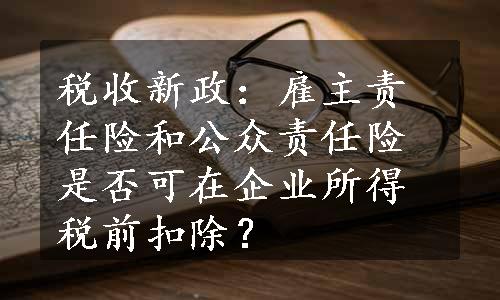 税收新政：雇主责任险和公众责任险是否可在企业所得税前扣除？