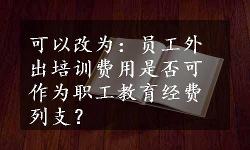 可以改为：员工外出培训费用是否可作为职工教育经费列支？