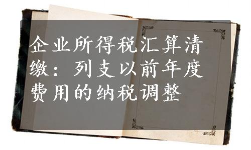 企业所得税汇算清缴：列支以前年度费用的纳税调整