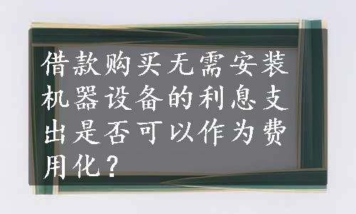 借款购买无需安装机器设备的利息支出是否可以作为费用化？