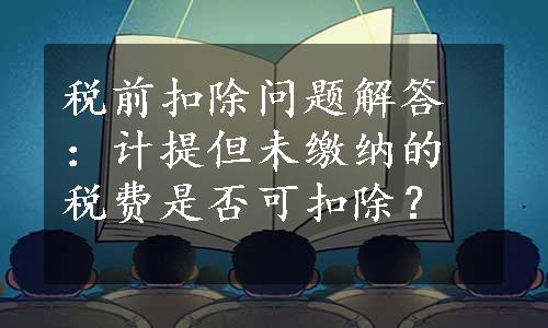 税前扣除问题解答：计提但未缴纳的税费是否可扣除？