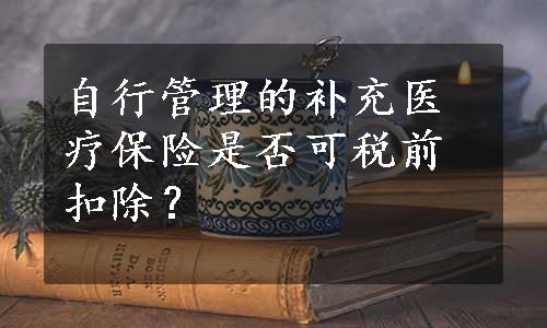 自行管理的补充医疗保险是否可税前扣除？