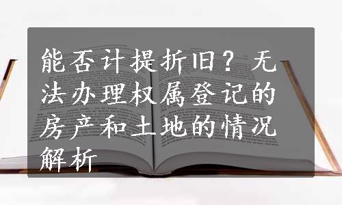 能否计提折旧？无法办理权属登记的房产和土地的情况解析