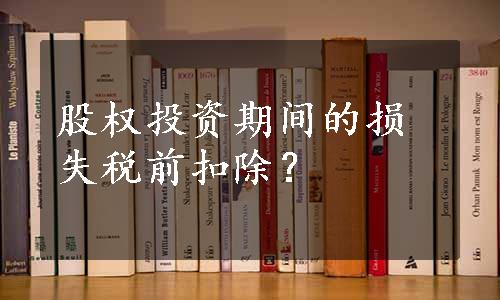 股权投资期间的损失税前扣除？