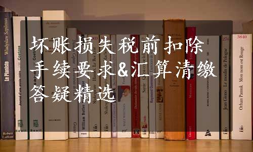 坏账损失税前扣除手续要求&汇算清缴答疑精选