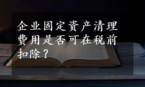 企业固定资产清理费用是否可在税前扣除？