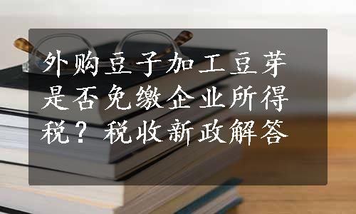 外购豆子加工豆芽是否免缴企业所得税？税收新政解答