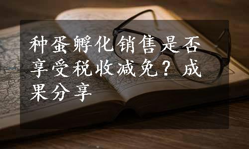 种蛋孵化销售是否享受税收减免？成果分享