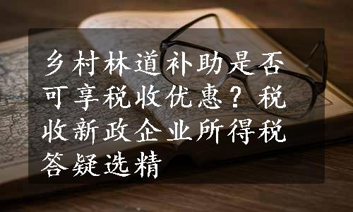 乡村林道补助是否可享税收优惠？税收新政企业所得税答疑选精