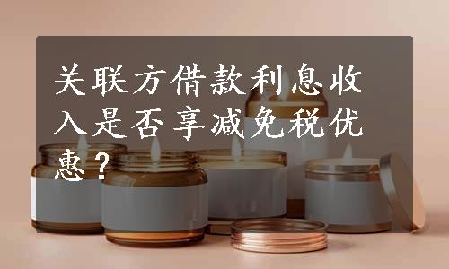 关联方借款利息收入是否享减免税优惠？