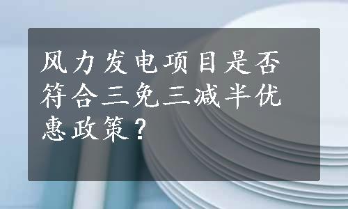 风力发电项目是否符合三免三减半优惠政策？