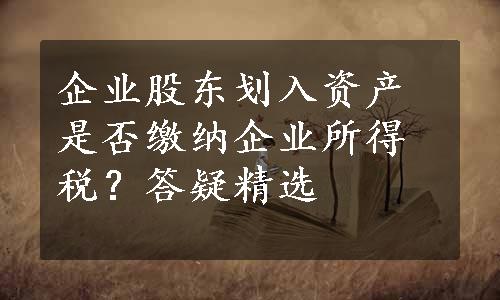 企业股东划入资产是否缴纳企业所得税？答疑精选